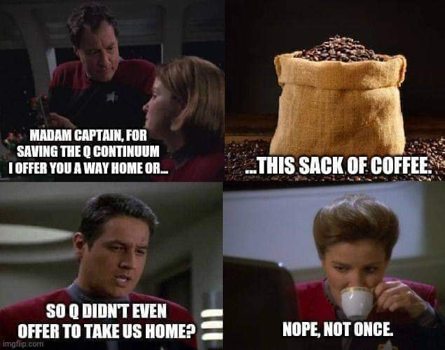 madam captain, for saving the q continuum i offer you a way home or this sack of coffee, so q didn't even offer to take us home?, nope not once