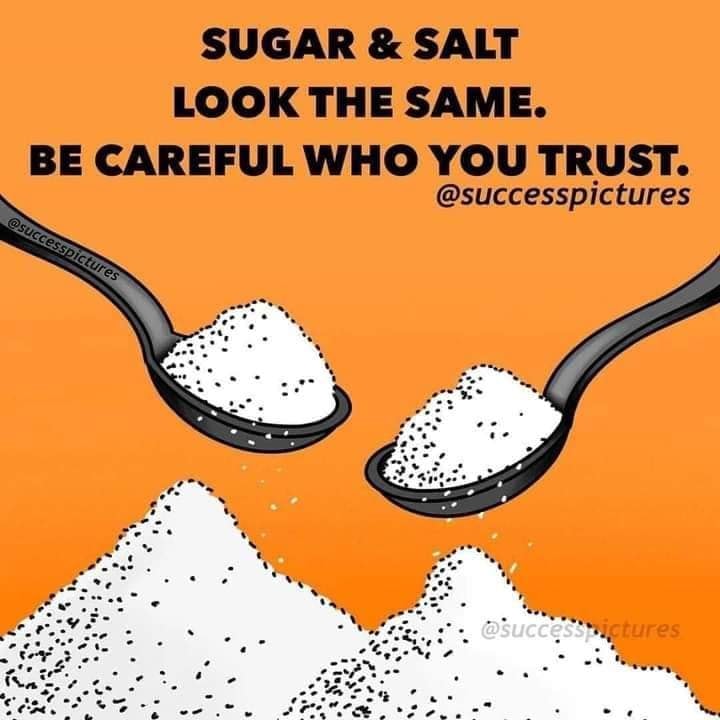 sugar and salt look the same, be careful who you trust