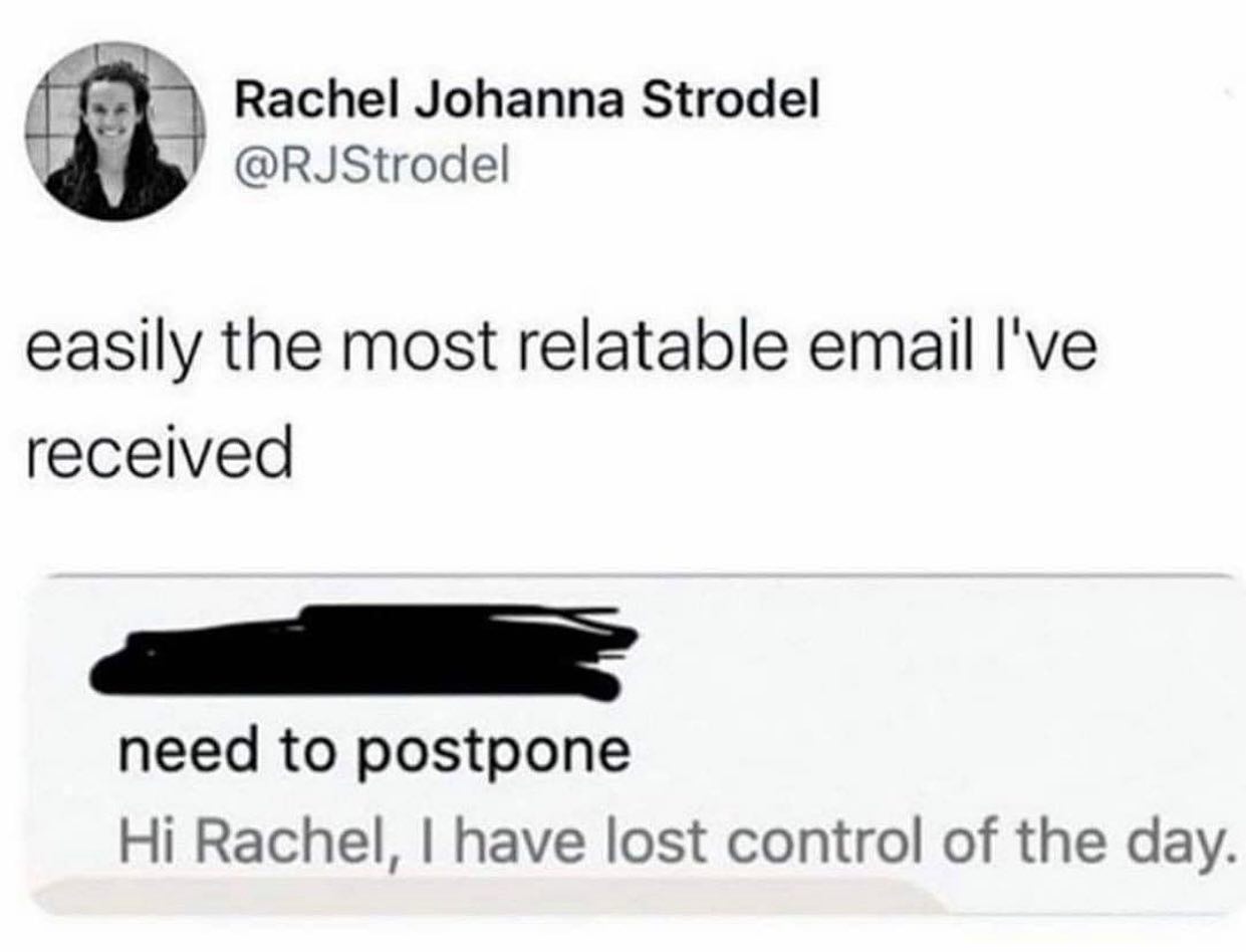 hi rachel i have lost control of the day, easily the most relatable email i have received
