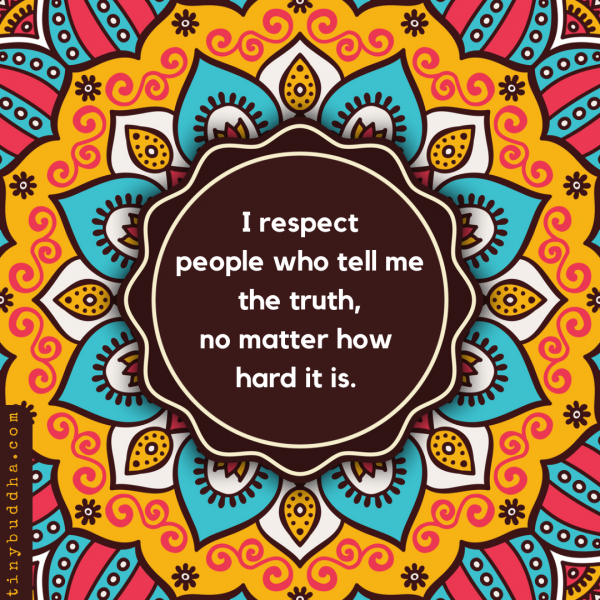 i respect people who tell me the truth, no matter how hard it is