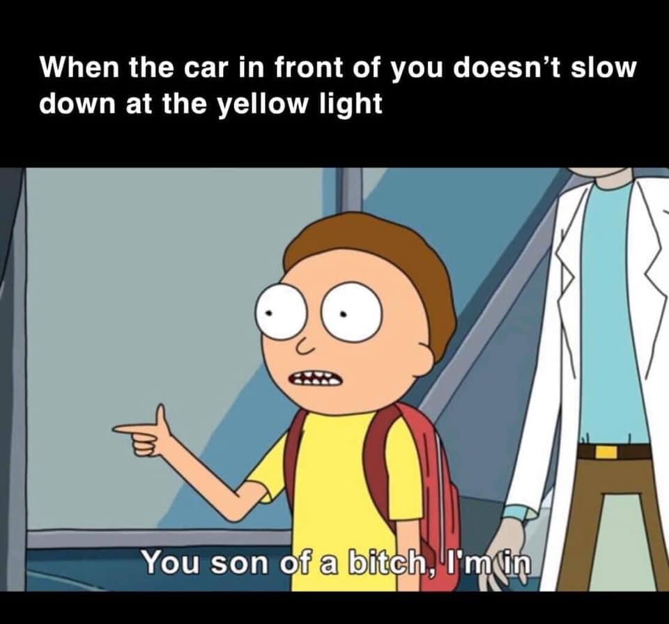 when the car in front of you doesn't slow down at the yellow light, you son of a bitch i'm in