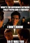 what's the difference between toilet paper and a curtain?, i don't know, so it was you!, meme