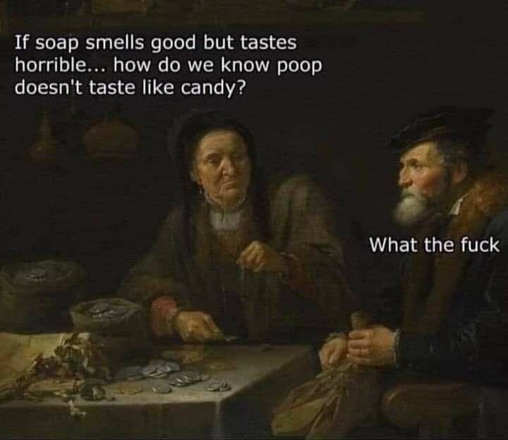 if soap smells good but tastes horrible, how do we know poop doesn't taste like candy, what the fuck