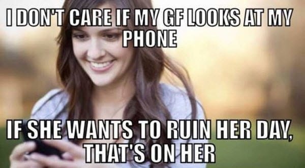 i don't care if my gf looks at my phone, if she wants to ruin her day that's on her, meme