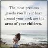 the most precious jewels you will ever have around your neck are the arms of your children