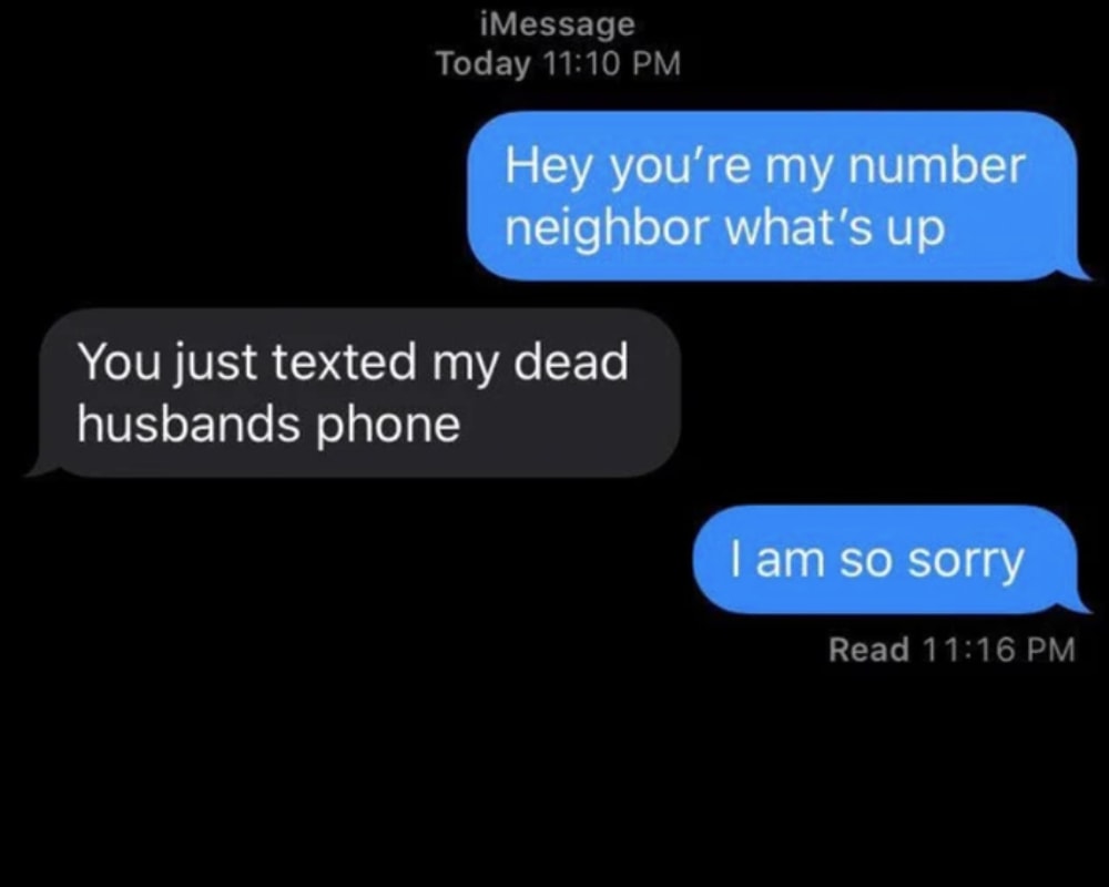 hey you're my number neighbor, what's up?, you just texted my dead husbands phone, i am so sorry