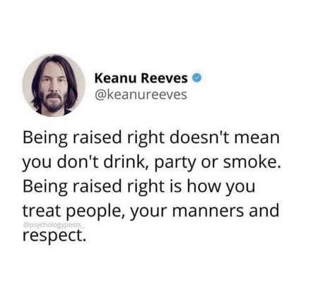 being raised right doesn't mean you don't drink, party or smoke, being raised right is how you treat people, your manners and respect, keanu reeves