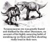 tyrannosaurus rex was greatly feared and disliked by the other dinosaurs, on account of his highly annoying habit of sneaking up on them and then shouting really loud in their ears