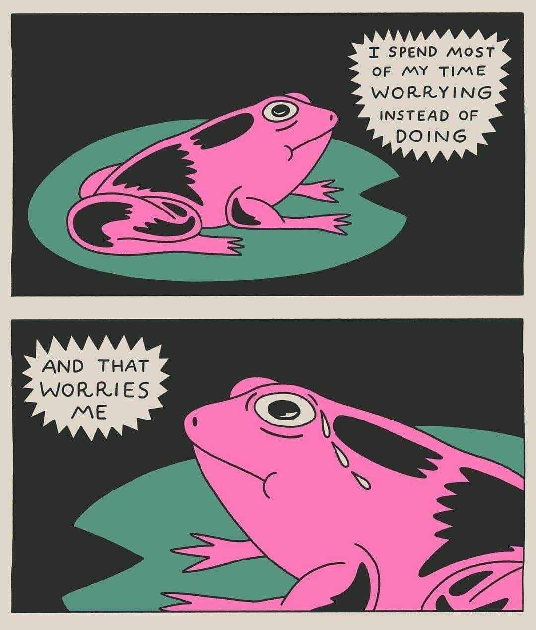 i spend most of my time worrying instead of doing, and that worries me, frog