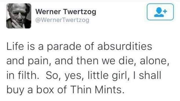 life is a parade os absurdities and pain, and then we die, alone, in filth, so yes little girl, i shall buy a box of thin mints