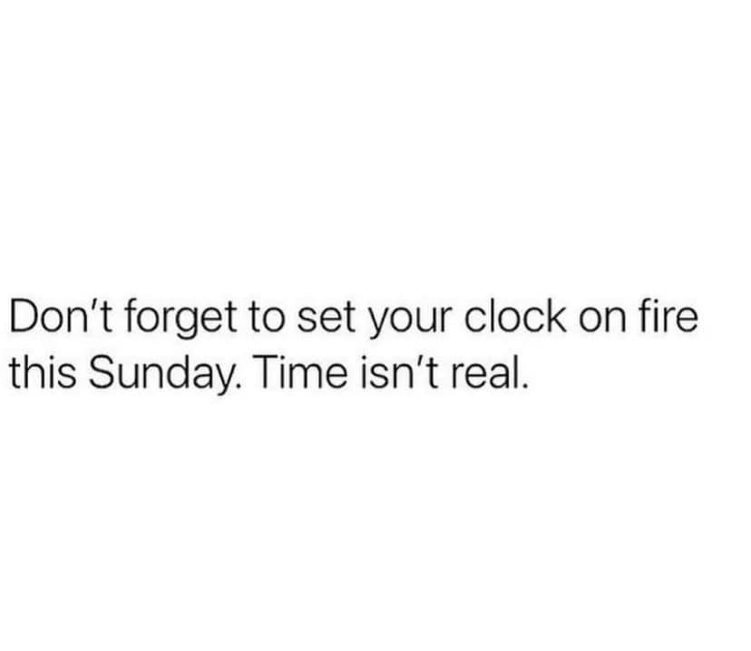 don't forget to set your clock on fire this sunday, time isn't real