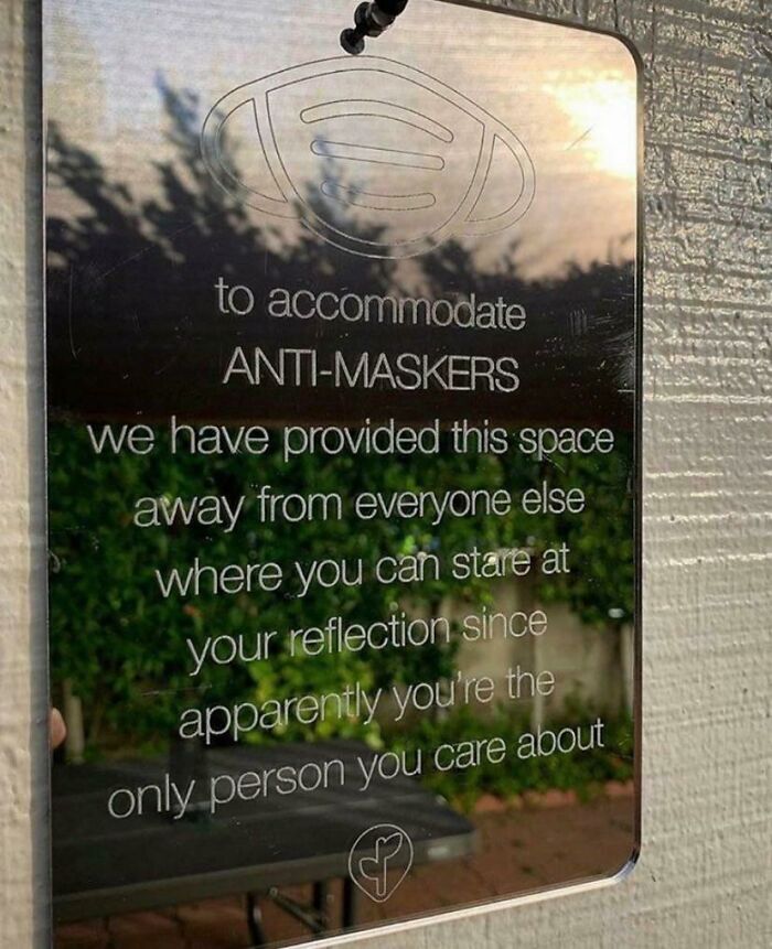 to accommodate anti-maskers, we have provided this space away from everyone else where you can state at your reflection since apparently you're the only person you care about