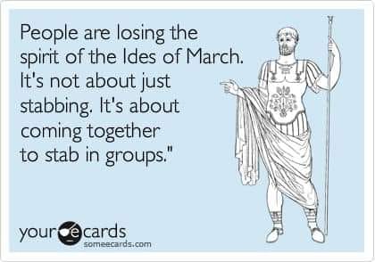 people are losing the spirit of the ides of march, it's not just about stabbing, it's about coming together to stab in groups