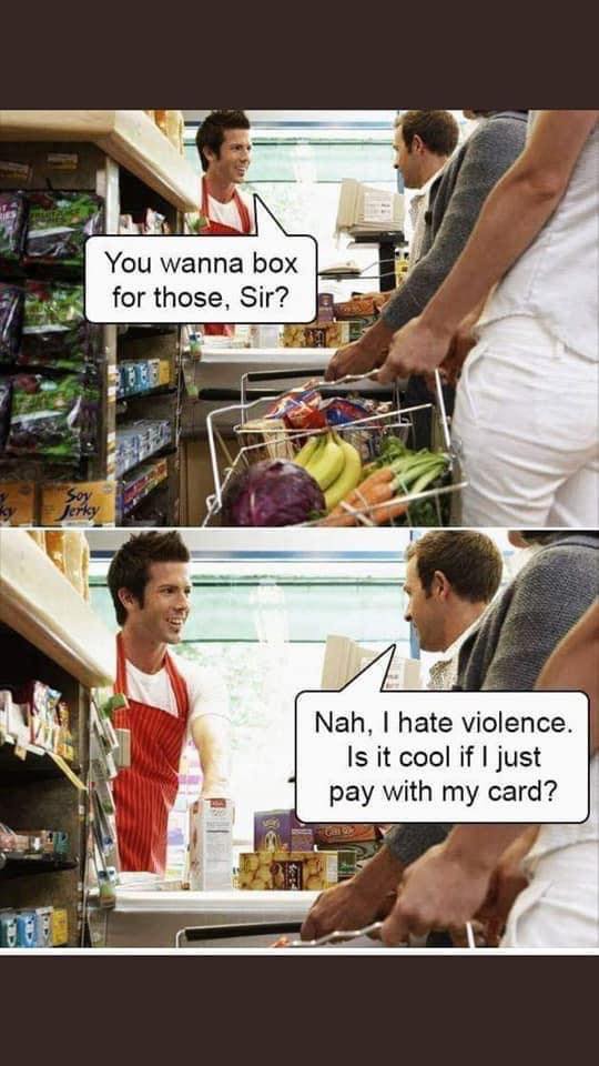 you wanna box for those sir?, nah i hate violence, is it cool if i just pay with my card?