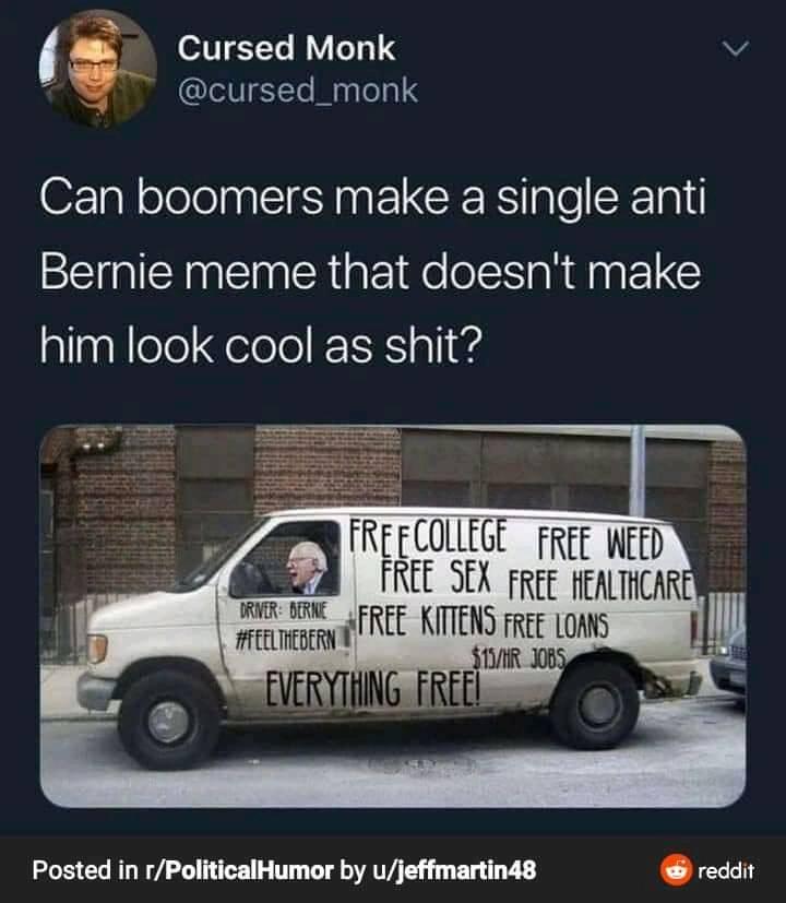 can boomers make a single anti-bernie meme that doesn't make him look cool as shit, free college, free weed, free sex, free healthcare, free kittens, free loans, everything free!