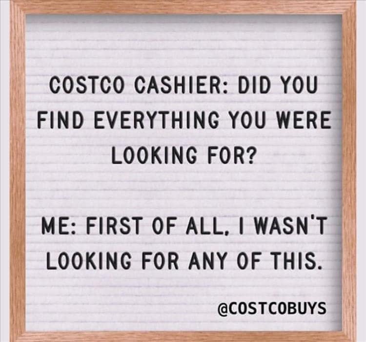 costco cashier, did you find everything you were looking for, first of all, i wasn't looking for any of this
