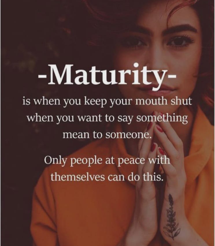 maturity is when you keep your mouth shut when you want to say something mean to someone, only people at peace with themselves can do this