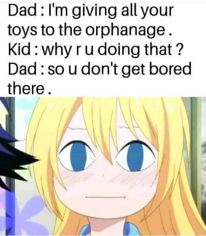 i'm giving all your toys to the orphanage, why are you doing that?, so you don't get bored there