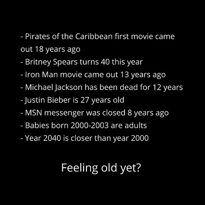 feeling old yet?, pirates of the caribbean came out 18 years ago, britney spears turns 40 this year, iron man movie came out 13 years ago, michael jackson has been dead for 12 years, justin bieber is 27 years ago