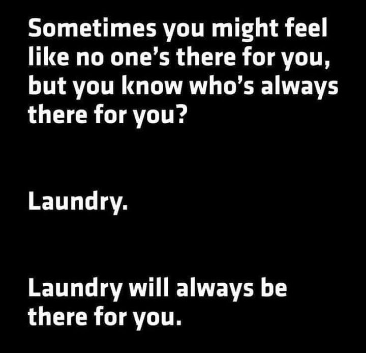 sometimes you might fell like there's nobody there for you, but you know who's always there for you?, laundry