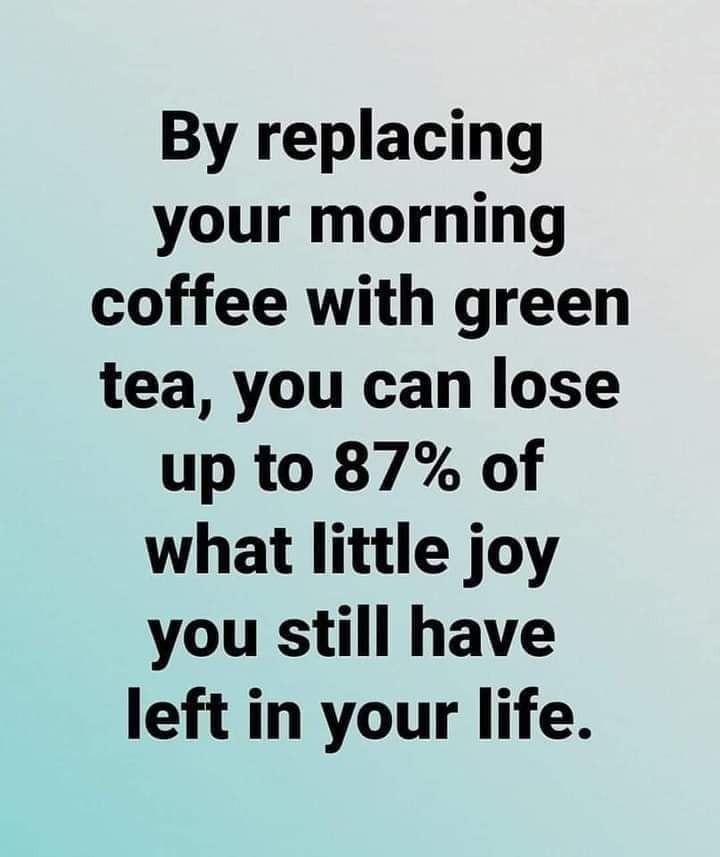 by replacing your morning coffee with green tea, you can lose up to 87% of what little joy you still have left in your life
