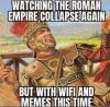 watching the roman empire collapse again, but with wifi and memes this time