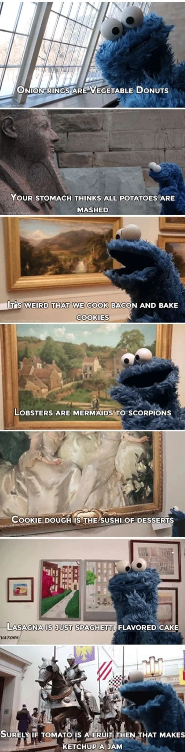 cookie monster explains life from other valid perspectives, onion rings are vegetable donuts, your stomach thinks all potatoes are mashed, cookie dough is the sushi of desserts, lasagna is just spaghetti flavored cake