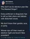 why don't we do election year like the masked singer, every politician is disguised, has to tell us their plans and debate with distorted voices, we don't know their gender, race or party, winner rips off mask on election night