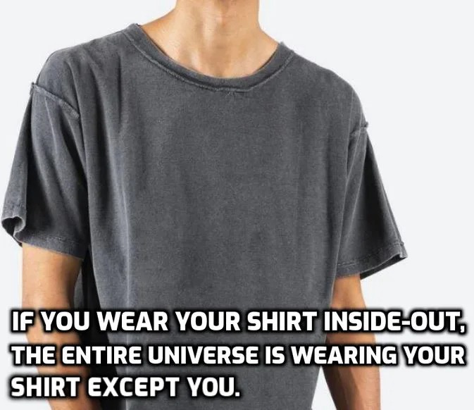 if you wear your shirt inside out, the entire universe is wearing your shirt except shirt