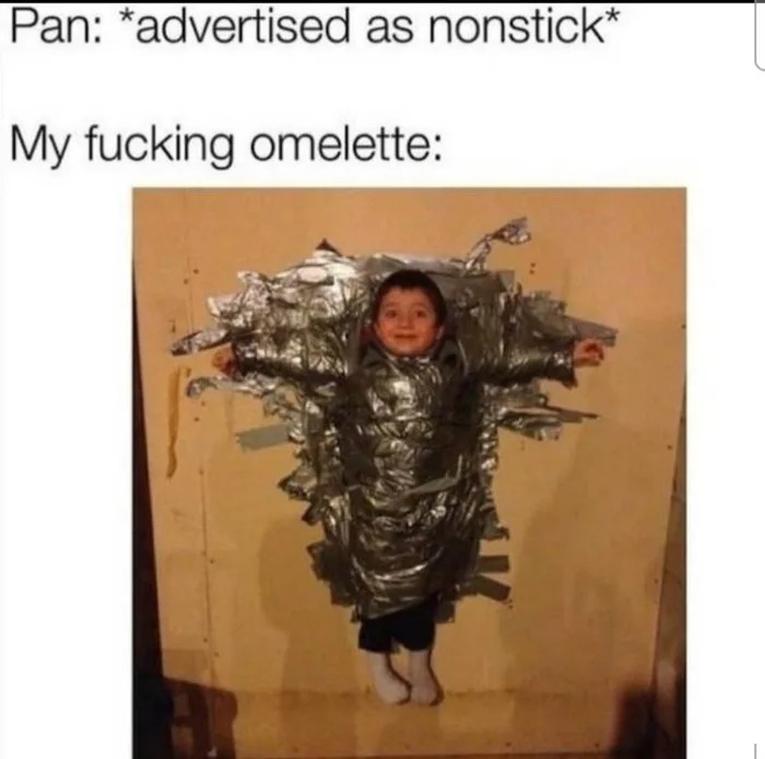 advertised as nonstick, my fucking omelette, kid duct taped to the wall