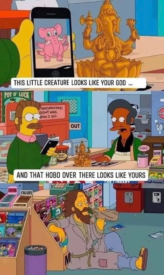 this little creature looks like your god, and that hobo over there looks like yours, the simpsons, apu, ned flanders