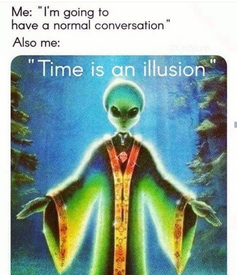 i'm going to have a normal conversation, also me, time is an illusion