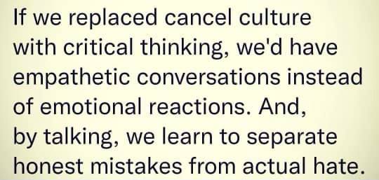 if we replaced cancel culture with critical thinking, we'd have empathetic conversations instead of emotional reactions, and by talking, we learn to separate honest mistakes from actual hate