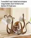 i wouldn't say i need an octopus mug holder, but i'd feel a lot better if i had one