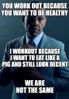 you work out because you want to be healthy, i workout because i want to eat like a pig and still look decent