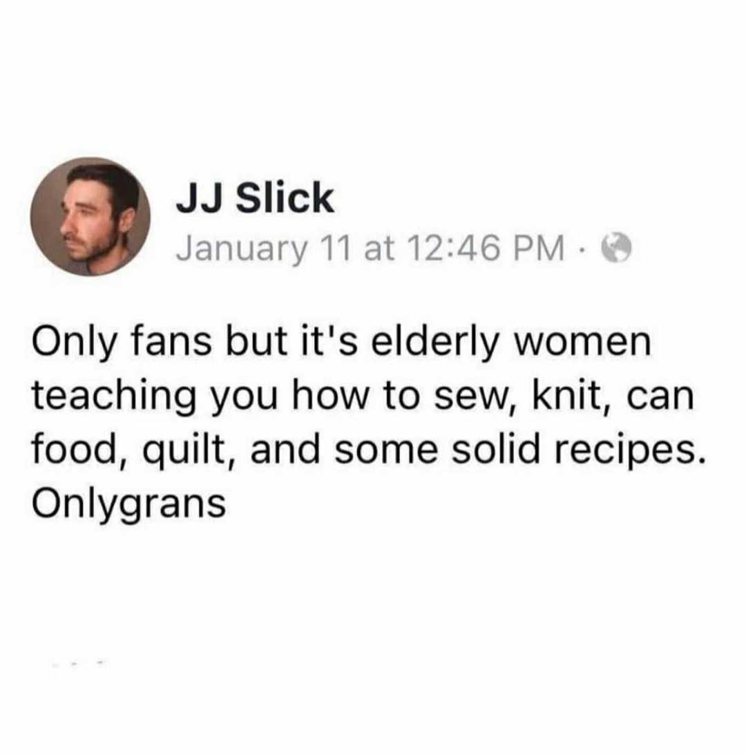 only fans but it's elderly women teaching you how to sew, knit, can food, quilt, and some solid recipes, onlygrans