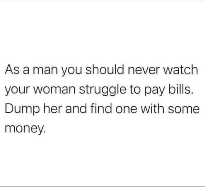 as a man you should never watch your woman struggle to pay bills, dump her and find one with some money