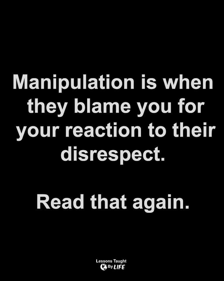 manipulation is when they blame you for your reaction to their disrespect, read that again