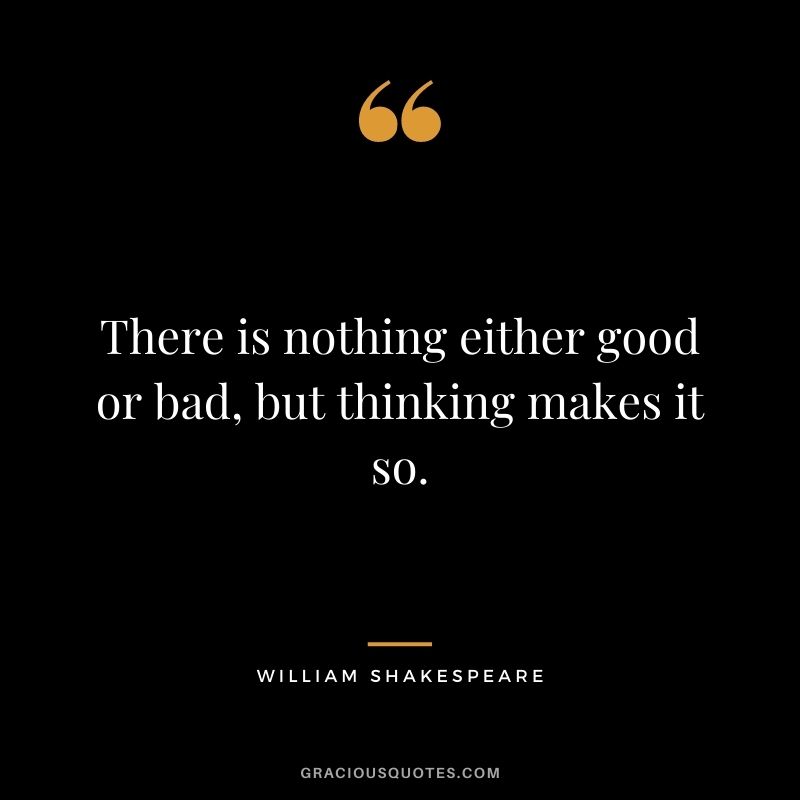 there is nothing either good or bad, but thinking makes it so