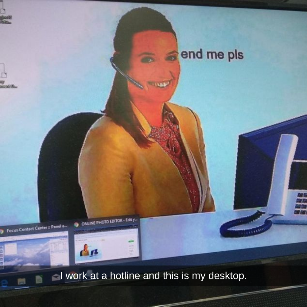 i work at a hotline and this is my desktop, end me pls