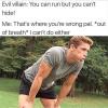 you can run but you can’t hide, that’s where you’re wrong pal, i can’t do either, out of breath