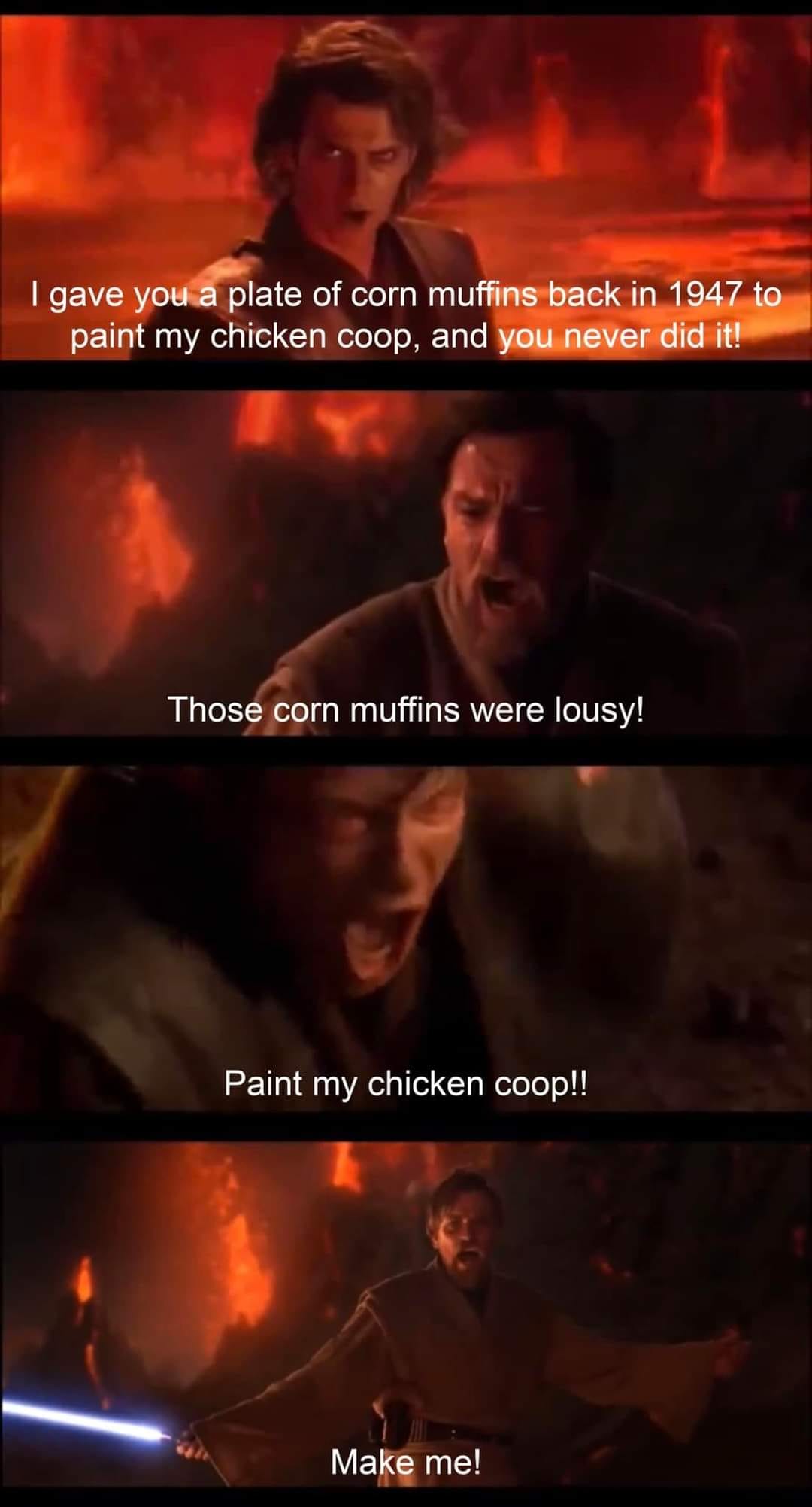 i gave you a plate for corn muffins back in 1947 to paint my chicken coop, and you never did it, those corn muffins were lousy, paint my chicken coop, make me, star wars meme