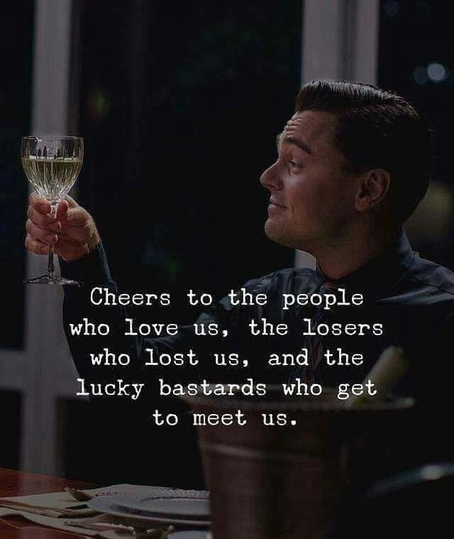 cheers to the people who love us, the losers who lost us and the lucky bastards who get to meet us