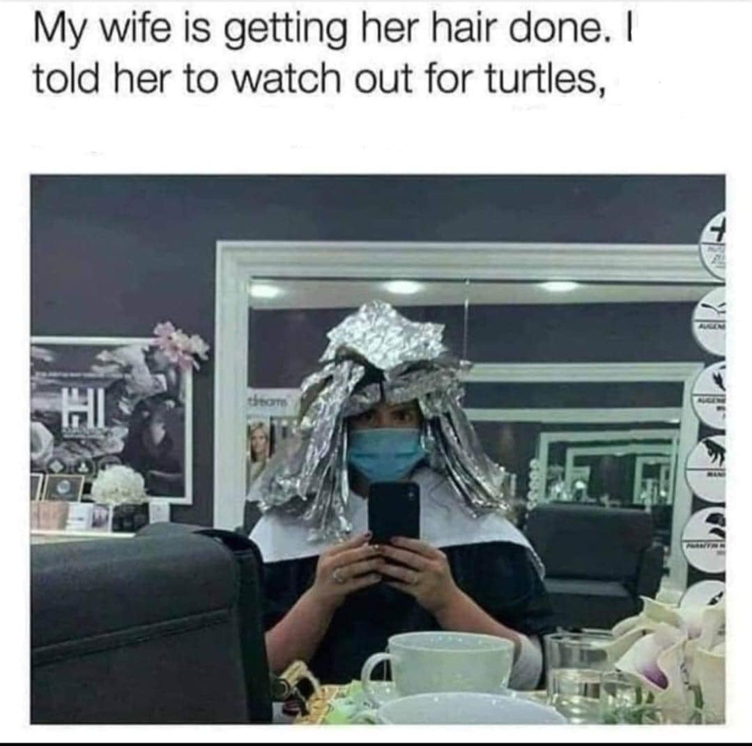 my wife is getting her hair done, i told her to watch out for turtles