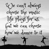 we can't always choose the music life plays for us, but we can choose how we dance to it