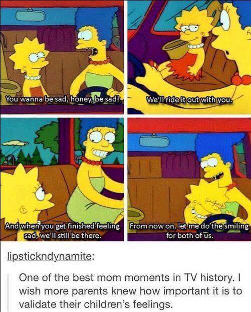 you wanna be sad honey, be sad, we'll ride it out with you, and when you get finished being sad, we'll still be there, one of the best mom moments in tv history, the simpsons