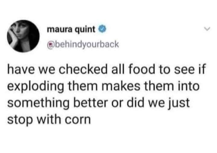 have we checked all food to see if exploding them makes them into something better or did we just stop with corn