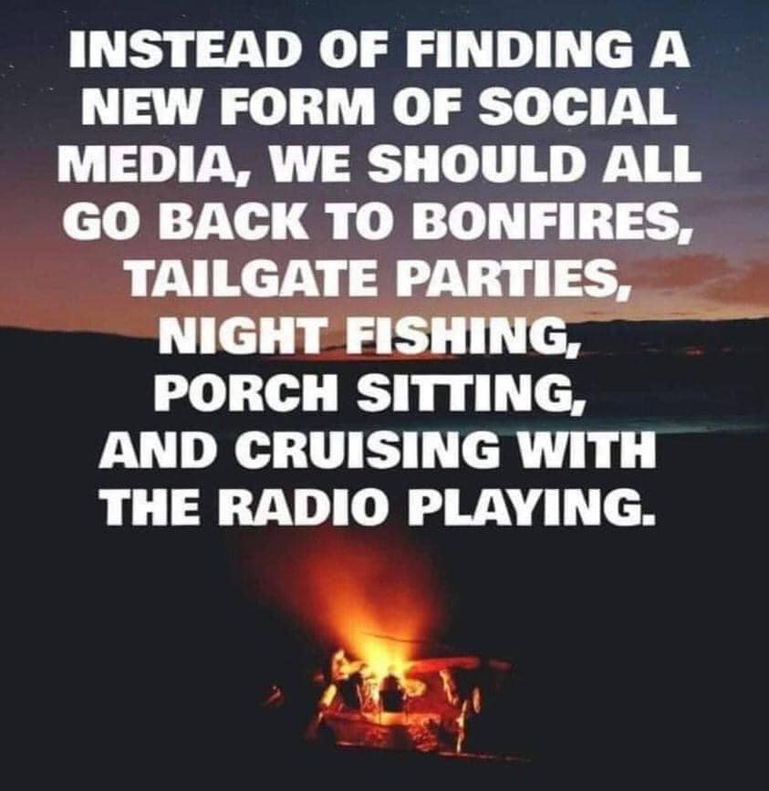 instead of finding a new form of social media, we should all go back to bonfires, tailgate parties, night fishing, porch sitting and cruising with the radio playing
