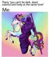you can't be dark, dead, colorful and lively at the same time, me, death riding a unicorn