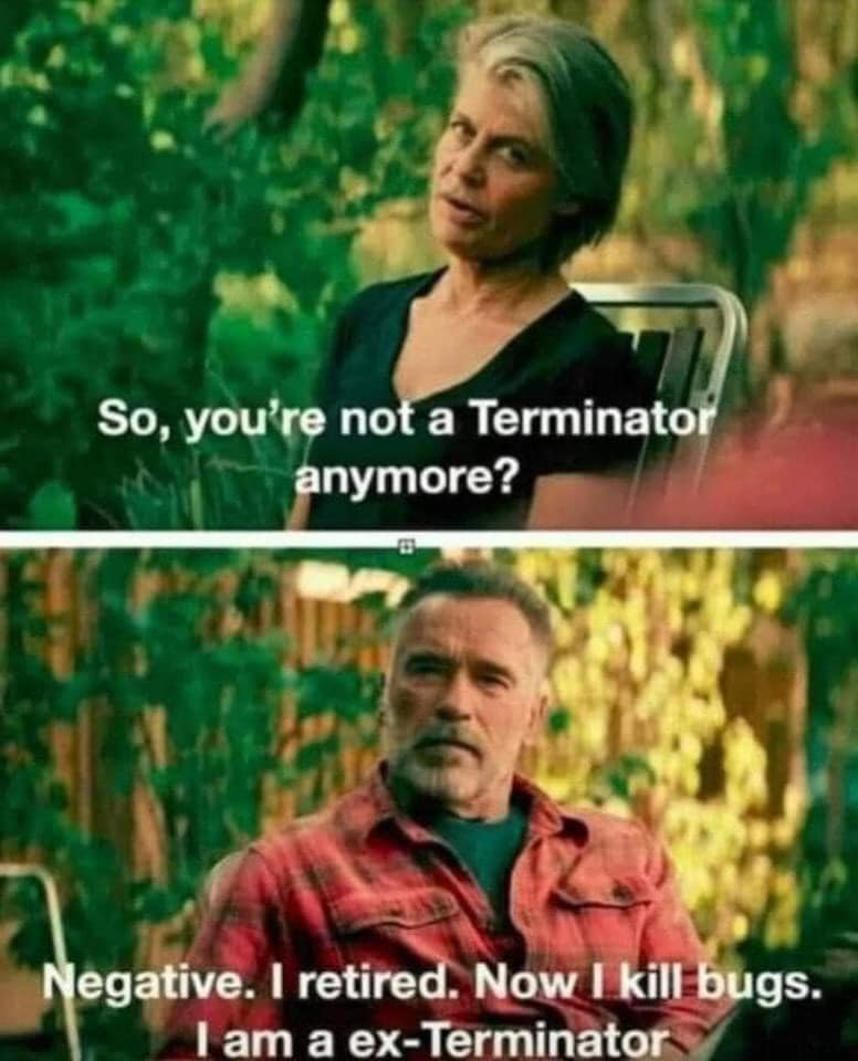 so you're not a terminator anymore, negative, i retired, now i kill bugs, i'm an ex-terminator, arnold schwarzenegger, lol